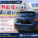 【安城市でカローラスポーツを買取】海外赴任でご売却。「駅に近い」ことが選ばれた理由とは？