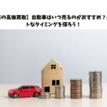 【車の高価買取】自動車はいつ売るのがおすすめ？ベストなタイミングを探ろう！