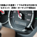 走行距離よりも重要！？プロが見る中古車の意外なポイント【買取！カーマッチ千葉柏店】