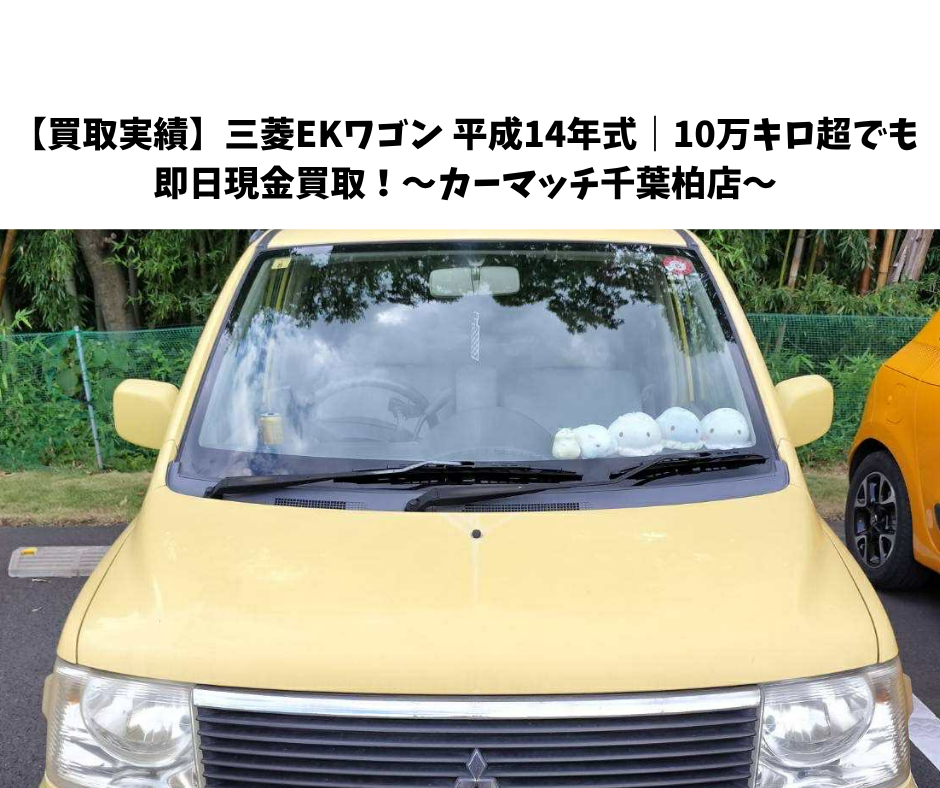 【買取実績】三菱EKワゴン 平成14年式｜10万キロ超でも即日現金買取！～カーマッチ千葉柏店～
