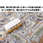 【保存版】車を買う前に知っておくべきお金の話6選～知らないと後悔する、購入前のリアルなお金事情～