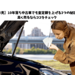 【必見】10年落ち中古車でも査定額を上げる3つの秘訣！高く売るならココをチェック