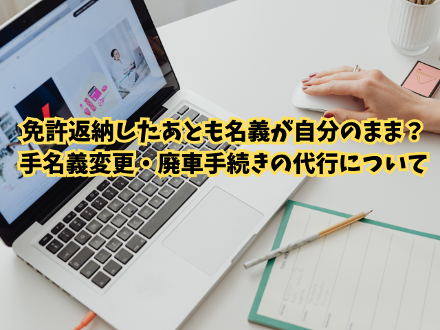 免許返納したあとも名義が自分のまま？  手続き方法を解説｜名義変更・廃車手続きの代行について