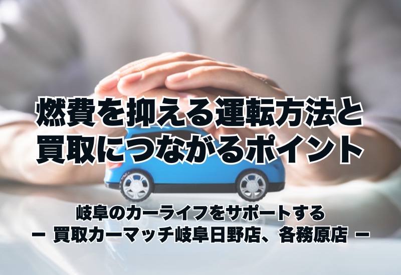 燃費を抑える運転方法と買取につながるポイント｜買取カーマッチ岐阜日野店・各務原店