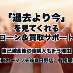 「過去より今」を見てくれるローン＆買取サポート。自己破産後の車購入も叶う理由｜買取カーマッチ岐阜日野店・各務原店