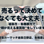 「売るって決めてなくても大丈夫☺ 岐阜市・各務原市で“顔が見える車買取”をしています」