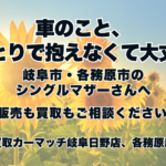 車のこと、ひとりで抱えなくて大丈夫☺ 岐阜市・各務原市のシングルマザーさんへ｜販売も買取もご相談ください