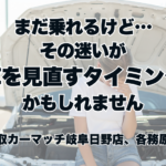 まだ乗れるけど…。その迷いが“車を見直すタイミング”かもしれません。