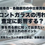 【岐阜市・各務原市の中古車買取】フロントガラスの汚れは査定に影響する？車を売る前に知っておきたいお手入れのポイント