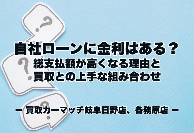 自社ローンに金利はある？総支払額が高くなる理由と買取との上手な組み合わせ｜買取カーマッチ岐阜日野店・各務原店