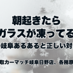 朝起きたら窓ガラスが凍ってる！？冬の岐阜あるあると正しい対処法｜買取カーマッチ岐阜日野店・各務原店
