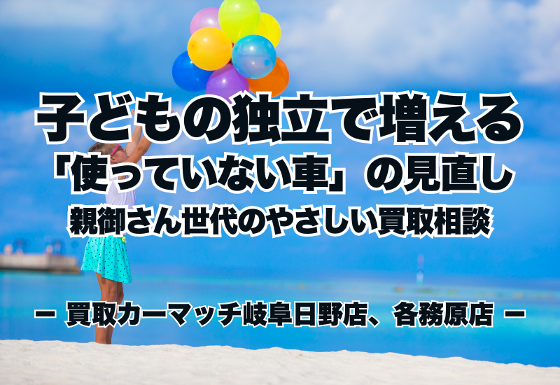子どもの独立で増える「使っていない車」の見直し|親御さん世代のやさしい買取相談|買取カーマッチ岐阜日野店・各務原店