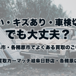古い・キズあり・車検切れでも大丈夫？岐阜市・各務原市でよくある買取のご相談