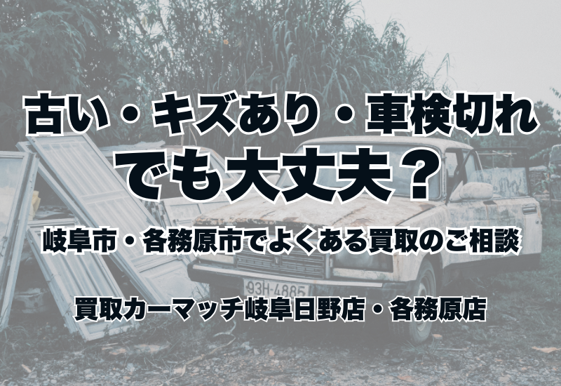 古い・キズあり・車検切れでも大丈夫？岐阜市・各務原市でよくある買取のご相談