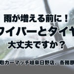 雨が増える前に！ワイパーとタイヤ大丈夫ですか？｜岐阜市・各務原市