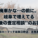 廃車かな…の前に。岐阜で増えてる“最後の査定相談”のお話。