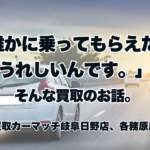 「誰かに乗ってもらえたらうれしいんです。」そんな買取のお話。｜買取カーマッチ岐阜日野店・各務原店