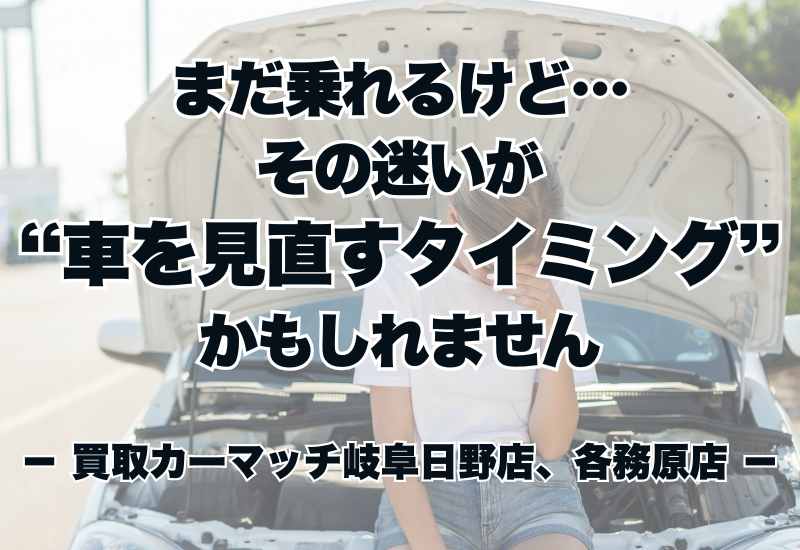まだ乗れるけど…。その迷いが“車を見直すタイミング”かもしれません。