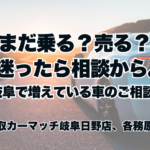 まだ乗る？売る？迷ったら相談から。岐阜で増えている車のご相談。