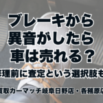 ブレーキから異音がしたら車は売れる？修理前に査定という選択肢も。