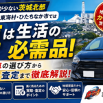 車がないと生活できない！茨城北部（日立・東海村・ひたちなか）で中古車を選ぶ完全ガイド
