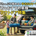 春のキャンプシーズン到来！荷物たっぷり積める中古車の選び方【茨城・日立】