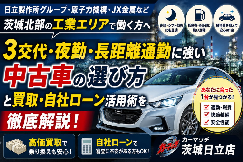 茨城北部の工業エリア勤務者必見！工場通勤に強い中古車と買取活用ガイド【日立・東海村・ひたちなか】