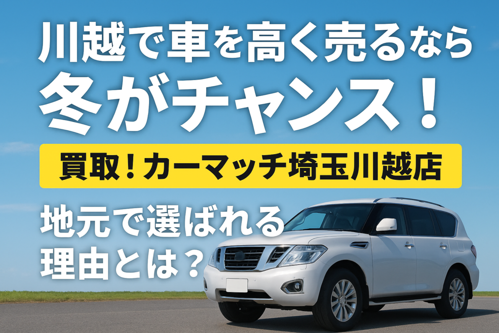 地元で選ばれる理由とは?買取!カーマッチ埼玉川越店が冬の買取に強いワケ|川越市の車買取専門店