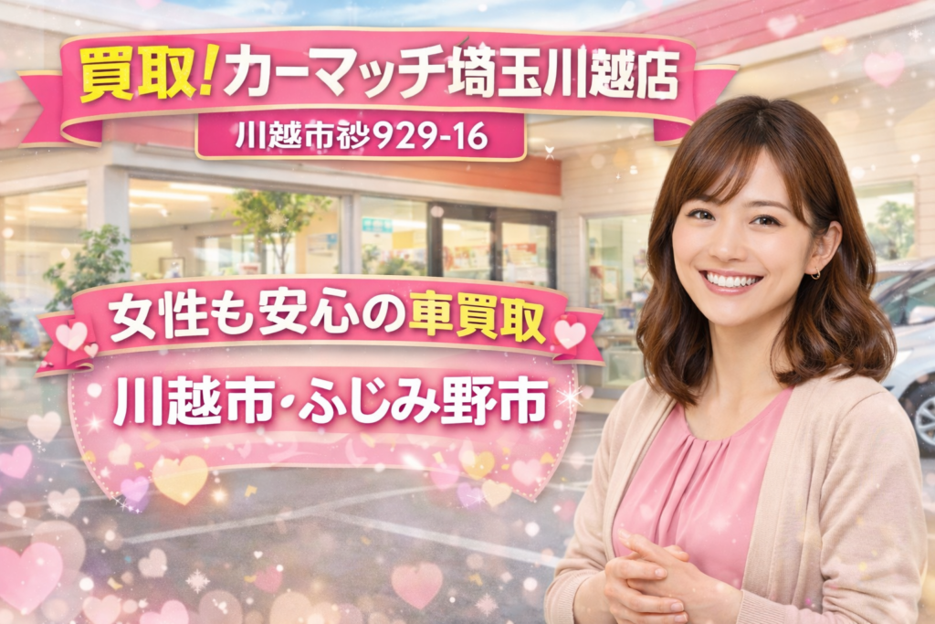 川越市・ふじみ野市｜女性も安心して車を売れる買取店｜買取！カーマッチ埼玉川越店
