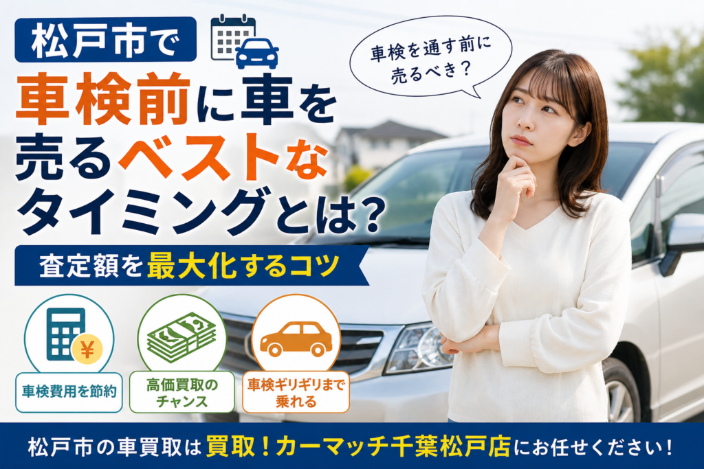 松戸市で車検前に車を売るベストなタイミングとは？査定額アップのコツ｜買取！カーマッチ千葉松戸店