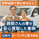 免許返納で車を売るなら？松阪市で親御さんの車を安心買取した事例【カーマッチ三重大前店】