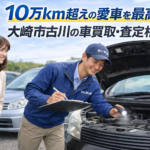 10万km超えの愛車を最高値で！大崎市古川の車買取・査定相談