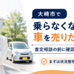 大崎市で乗らなくなった車を売りたい方へ｜査定相談の前に確認したいこと