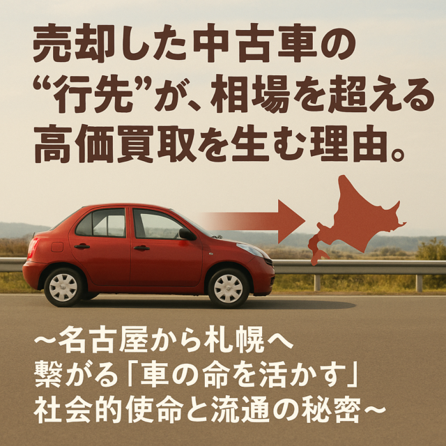 売却した中古車の「行先」が、相場を超える高価買取を生む理由。〜名古屋から札幌へ繋がる『車の命を活かす』社会的使命と流通の秘密〜