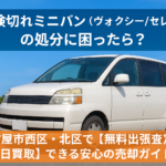 車検切れミニバン（ヴォクシー/セレナ）の処分に困ったら？ 名古屋市西区・北区で【無料出張査定＆即日買取】できる安心の売却ガイド